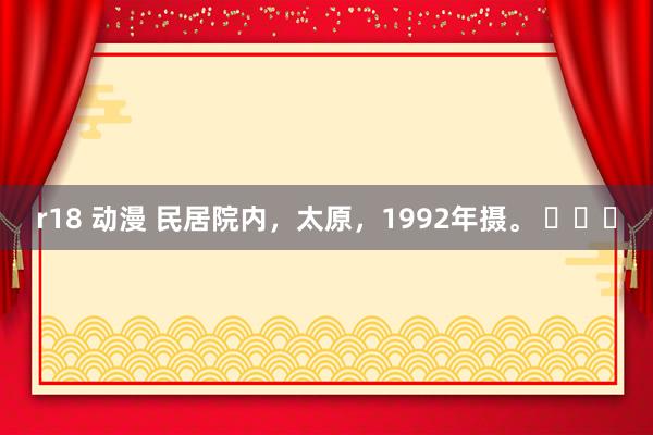 r18 动漫 民居院内，太原，1992年摄。 ​​​