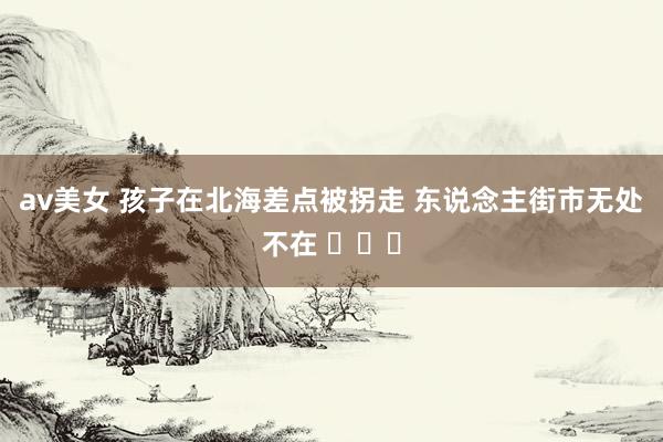 av美女 孩子在北海差点被拐走 东说念主街市无处不在 ​​​