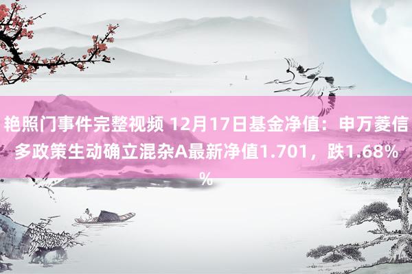 艳照门事件完整视频 12月17日基金净值：申万菱信多政策生动确立混杂A最新净值1.701，跌1.68%