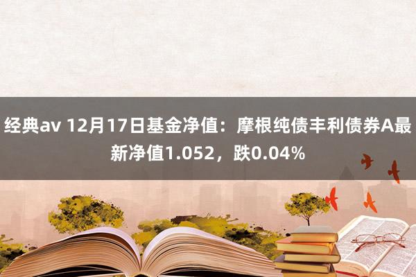 经典av 12月17日基金净值：摩根纯债丰利债券A最新净值1.052，跌0.04%