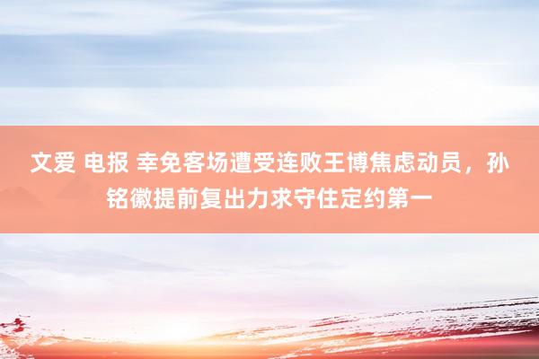 文爱 电报 幸免客场遭受连败王博焦虑动员，孙铭徽提前复出力求守住定约第一