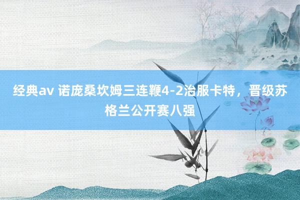 经典av 诺庞桑坎姆三连鞭4-2治服卡特，晋级苏格兰公开赛八强