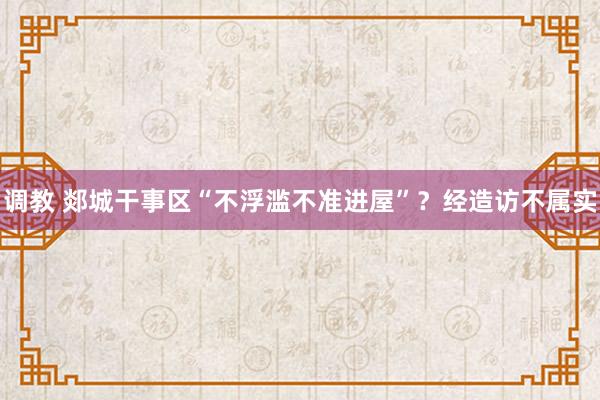 调教 郯城干事区“不浮滥不准进屋”？经造访不属实