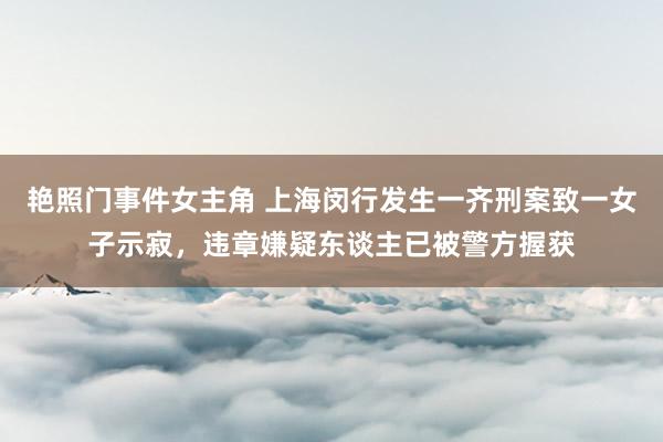 艳照门事件女主角 上海闵行发生一齐刑案致一女子示寂，违章嫌疑东谈主已被警方握获