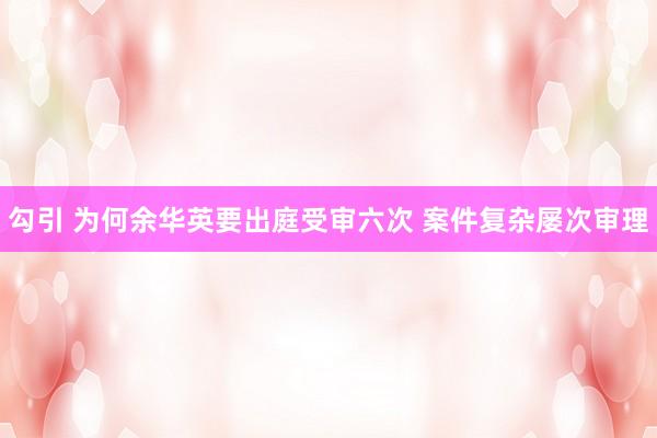 勾引 为何余华英要出庭受审六次 案件复杂屡次审理
