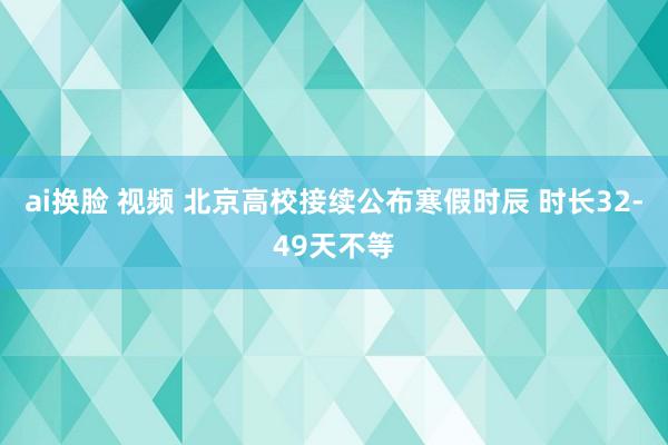 ai换脸 视频 北京高校接续公布寒假时辰 时长32-49天不等