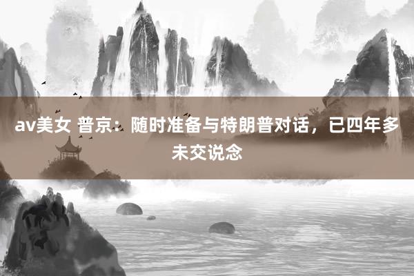 av美女 普京：随时准备与特朗普对话，已四年多未交说念