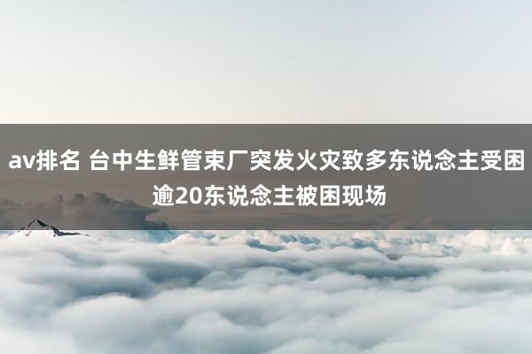 av排名 台中生鲜管束厂突发火灾致多东说念主受困 逾20东说念主被困现场