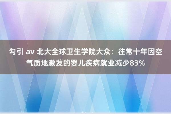 勾引 av 北大全球卫生学院大众：往常十年因空气质地激发的婴儿疾病就业减少83%