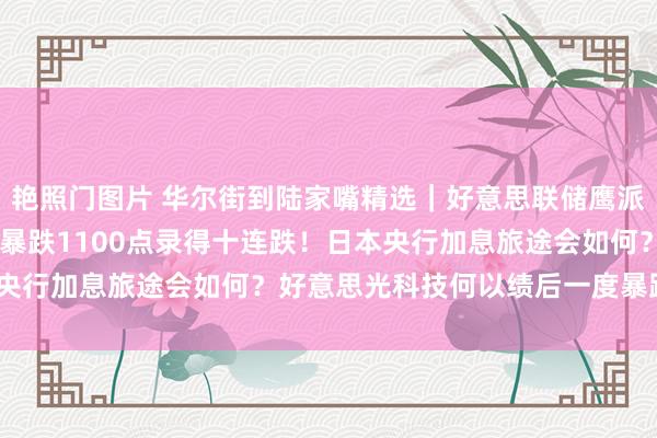 艳照门图片 华尔街到陆家嘴精选｜好意思联储鹰派降息重创好意思股 谈指暴跌1100点录得十连跌！日本央行加息旅途会如何？好意思光科技何以绩后一度暴跌17%？