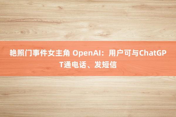 艳照门事件女主角 OpenAI：用户可与ChatGPT通电话、发短信