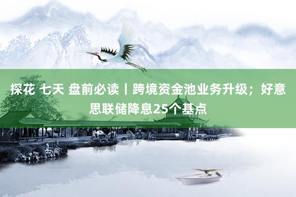 探花 七天 盘前必读丨跨境资金池业务升级；好意思联储降息25个基点