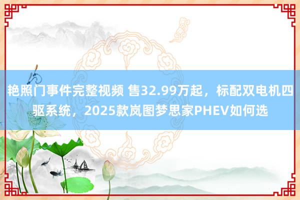 艳照门事件完整视频 售32.99万起，标配双电机四驱系统，2025款岚图梦思家PHEV如何选