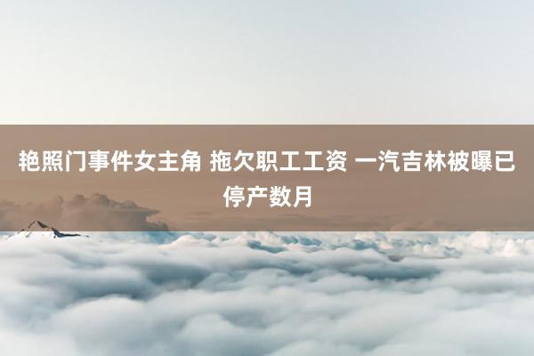 艳照门事件女主角 拖欠职工工资 一汽吉林被曝已停产数月