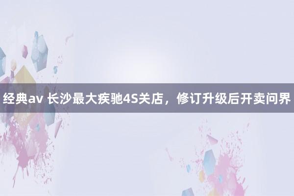 经典av 长沙最大疾驰4S关店，修订升级后开卖问界