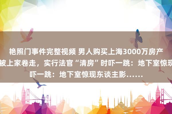 艳照门事件完整视频 男人购买上海3000万房产，1800万首付被上家卷走，实行法官“清房”时吓一跳：地下室惊现东谈主影……