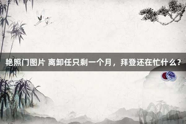 艳照门图片 离卸任只剩一个月，拜登还在忙什么？