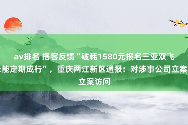 av排名 搭客反馈“破耗1580元报名三亚双飞游未能定期成行”，重庆两江新区通报：对涉事公司立案访问