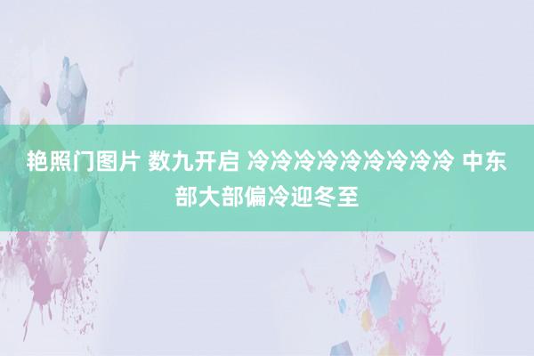 艳照门图片 数九开启 冷冷冷冷冷冷冷冷冷 中东部大部偏冷迎冬至