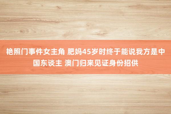 艳照门事件女主角 肥妈45岁时终于能说我方是中国东谈主 澳门归来见证身份招供