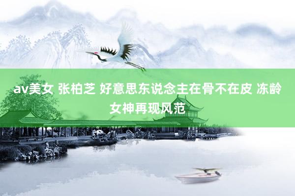 av美女 张柏芝 好意思东说念主在骨不在皮 冻龄女神再现风范