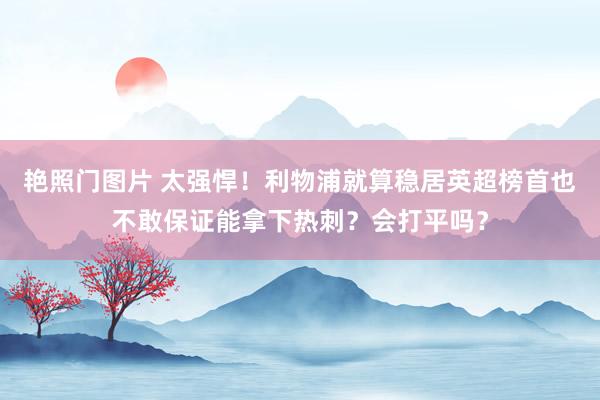 艳照门图片 太强悍！利物浦就算稳居英超榜首也不敢保证能拿下热刺？会打平吗？