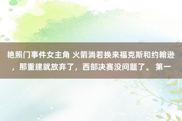 艳照门事件女主角 火箭淌若换来福克斯和约翰逊，那重建就放弃了，西部决赛没问题了。 第一
