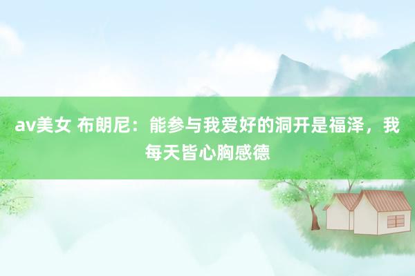 av美女 布朗尼：能参与我爱好的洞开是福泽，我每天皆心胸感德