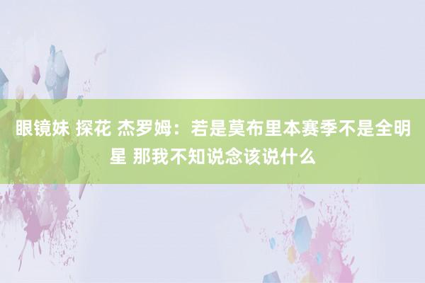 眼镜妹 探花 杰罗姆：若是莫布里本赛季不是全明星 那我不知说念该说什么