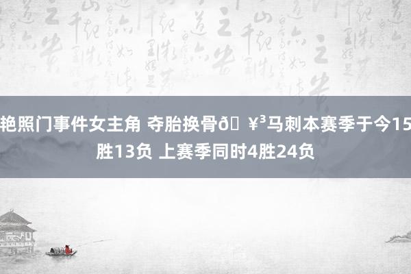 艳照门事件女主角 夺胎换骨🥳马刺本赛季于今15胜13负 上赛季同时4胜24负