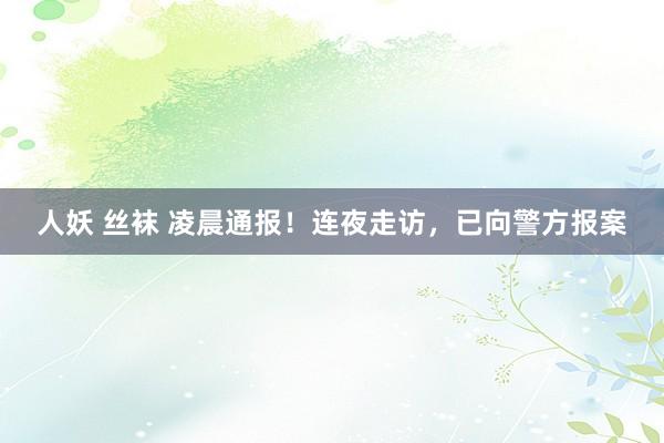 人妖 丝袜 凌晨通报！连夜走访，已向警方报案