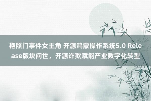 艳照门事件女主角 开源鸿蒙操作系统5.0 Release版块问世，开源诈欺赋能产业数字化转型