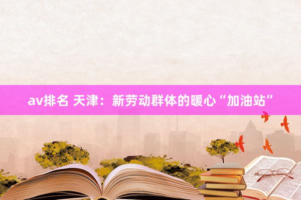 av排名 天津：新劳动群体的暖心“加油站”
