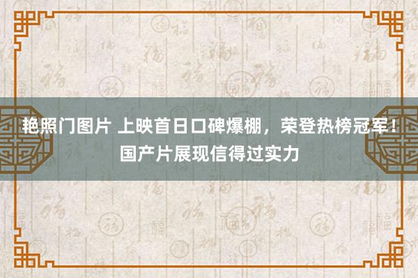艳照门图片 上映首日口碑爆棚，荣登热榜冠军！国产片展现信得过实力