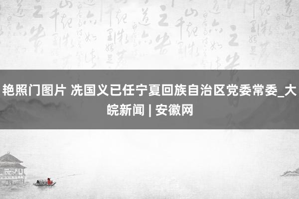 艳照门图片 冼国义已任宁夏回族自治区党委常委_大皖新闻 | 安徽网