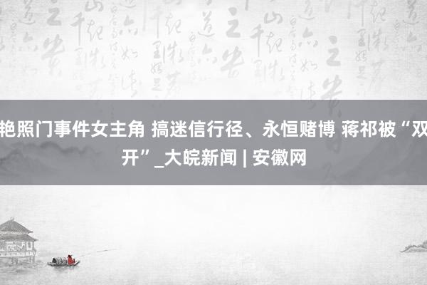 艳照门事件女主角 搞迷信行径、永恒赌博 蒋祁被“双开”_大皖新闻 | 安徽网