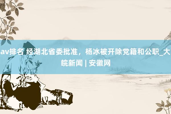 av排名 经湖北省委批准，杨冰被开除党籍和公职_大皖新闻 | 安徽网
