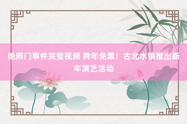 艳照门事件完整视频 跨年免票！古北水镇推出新年演艺活动