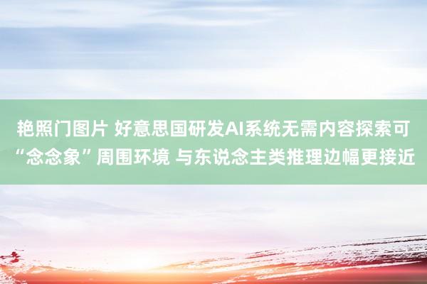 艳照门图片 好意思国研发AI系统无需内容探索可“念念象”周围环境 与东说念主类推理边幅更接近