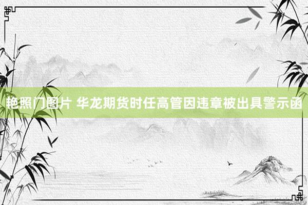 艳照门图片 华龙期货时任高管因违章被出具警示函