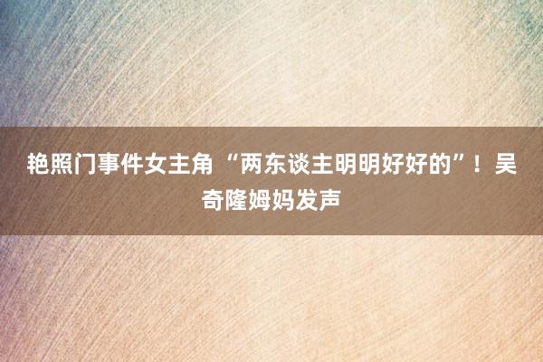 艳照门事件女主角 “两东谈主明明好好的”！吴奇隆姆妈发声