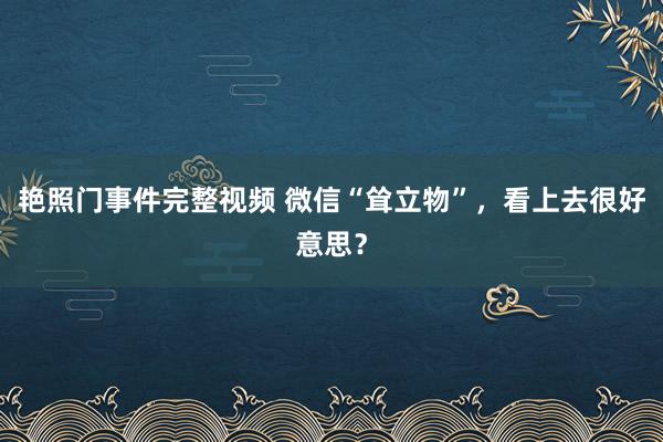 艳照门事件完整视频 微信“耸立物”，看上去很好意思？