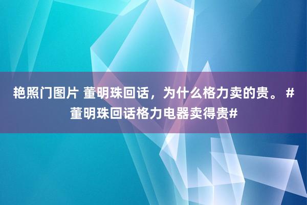 艳照门图片 董明珠回话，为什么格力卖的贵。 #董明珠回话格力电器卖得贵#