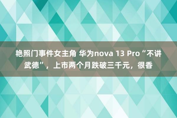 艳照门事件女主角 华为nova 13 Pro“不讲武德”，上市两个月跌破三千元，很香