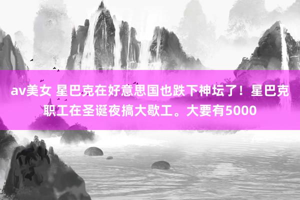 av美女 星巴克在好意思国也跌下神坛了！星巴克职工在圣诞夜搞大歇工。大要有5000