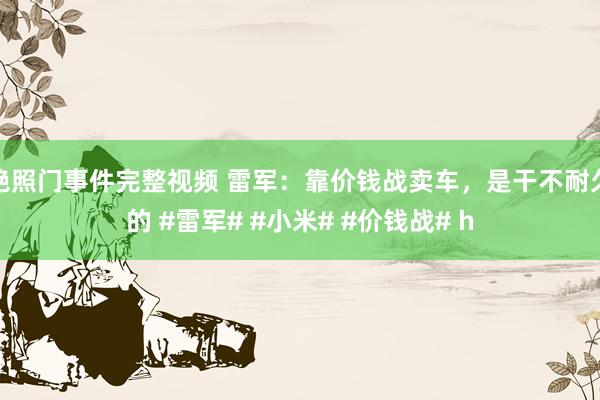 艳照门事件完整视频 雷军：靠价钱战卖车，是干不耐久的 #雷军# #小米# #价钱战# h