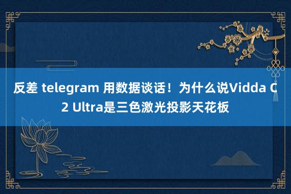 反差 telegram 用数据谈话！为什么说Vidda C2 Ultra是三色激光投影天花板