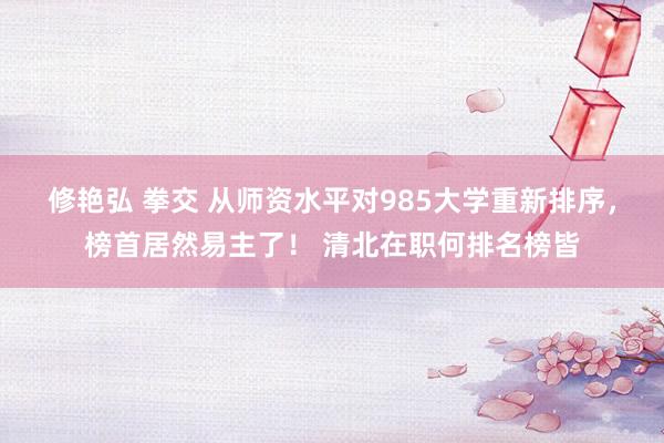 修艳弘 拳交 从师资水平对985大学重新排序，榜首居然易主了！ 清北在职何排名榜皆