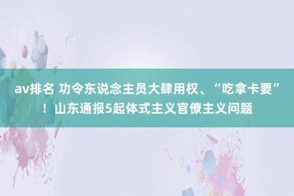 av排名 功令东说念主员大肆用权、“吃拿卡要”！山东通报5起体式主义官僚主义问题