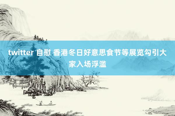 twitter 自慰 香港冬日好意思食节等展览勾引大家入场浮滥
